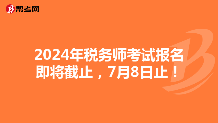 2024年税务师考试报名即将截止，7月8日止！