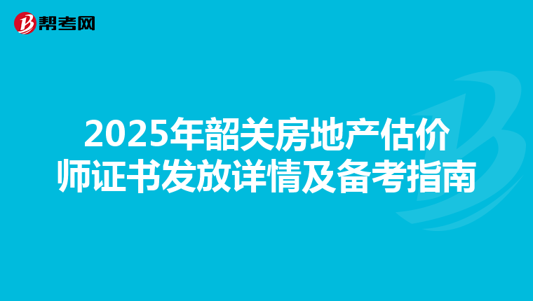 2025年韶關房地產估價師證書發放詳情及備考指南