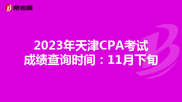 2023年天津CPA考试成绩查询时间：11月下旬