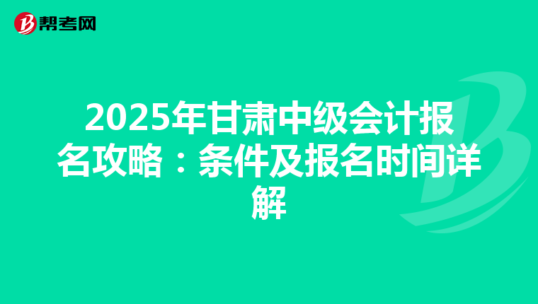 2025年甘肃中级会计报名攻略：条件及报名时间详解