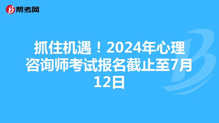 抓住机遇！2024年心理咨询师考试报名截止至7月12日