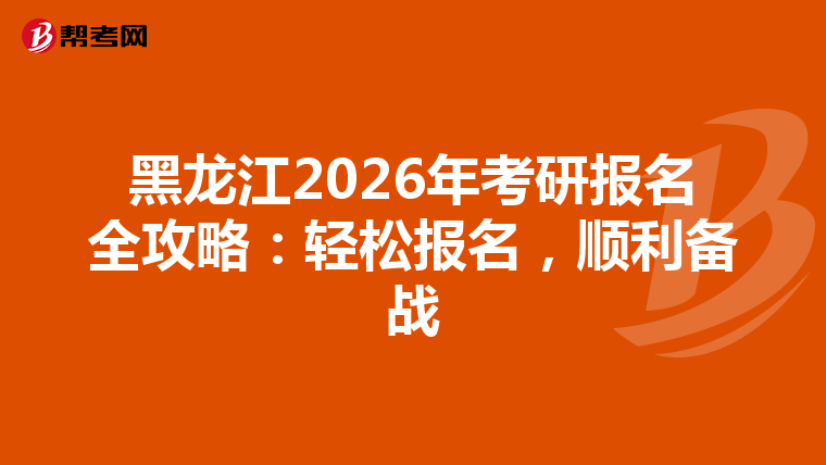 黑龙江2026年考研报名全攻略：轻松报名，顺利备战