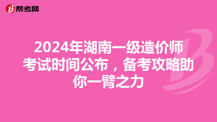 2024年湖南一级造价师考试时间公布，备考攻略助你一臂之力