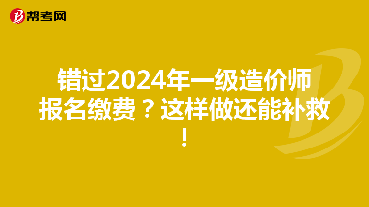 错过2024年一级造价师报名缴费？这样做还能补救！