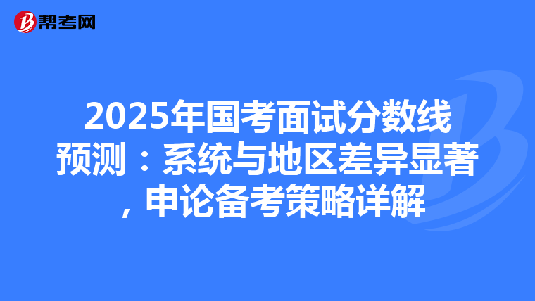2025年国考面试分数线预测：系统与地区差异显著，申论备考策略详解