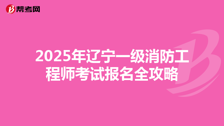 2025年辽宁一级消防工程师考试报名全攻略