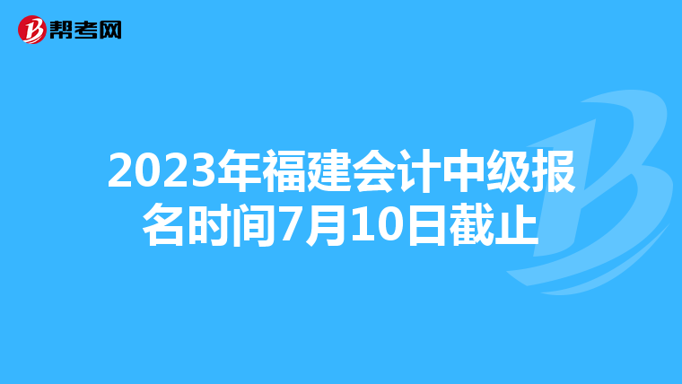 2023年福建会计中级报名时间7月10日截止