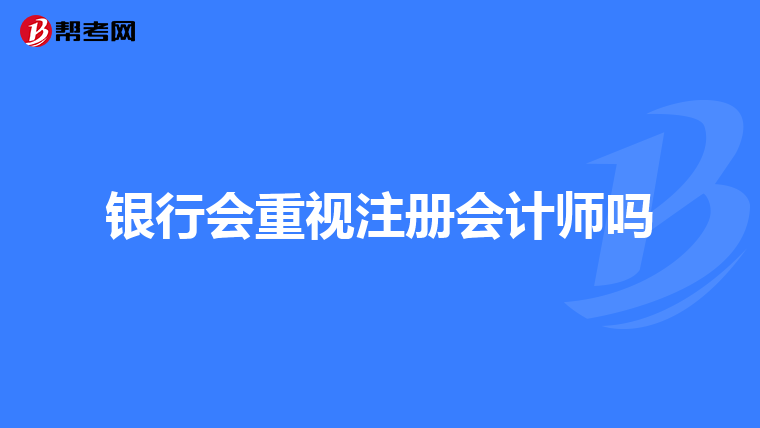 銀行會(huì)重視注冊(cè)會(huì)計(jì)師嗎