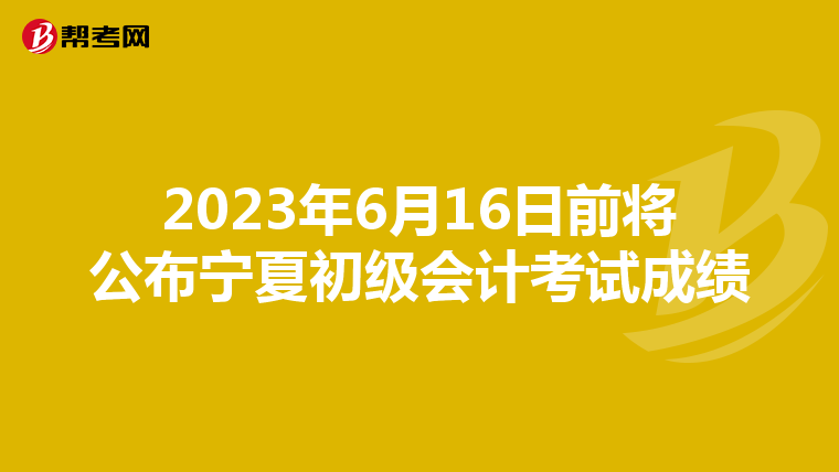 2023年6月16日前將公布寧夏初級會計考試成績