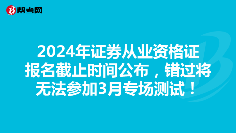 2024年证券从业资格证报名截止时间公布，错过将无法参加3月专场测试！