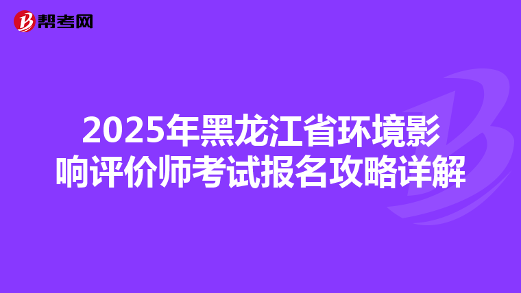 2025年黑龙江省环境影响评价师考试报名攻略详解