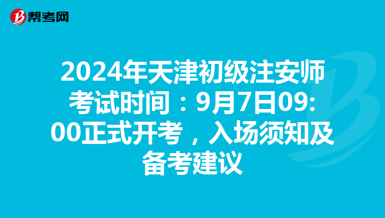 2024年天津初级注安师考试时间：9月7日09:00正式开考，入场须知及备考建议