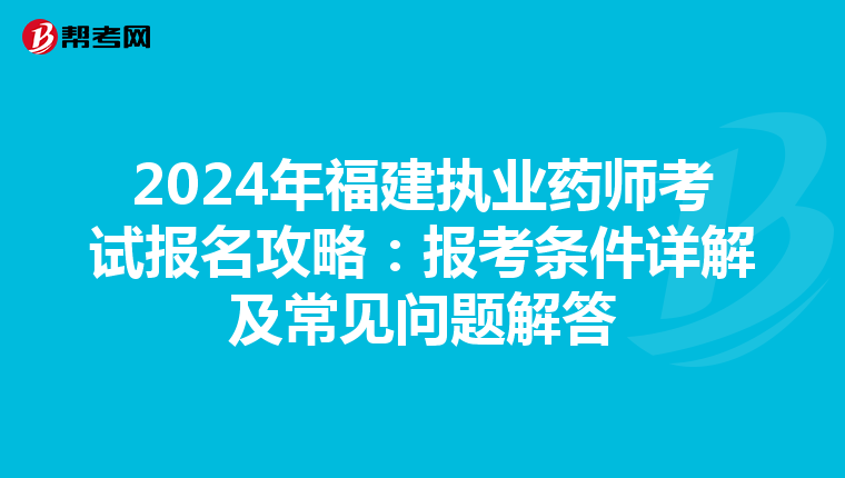 2024年福建执业药师考试报名攻略：报考条件详解及常见问题解答