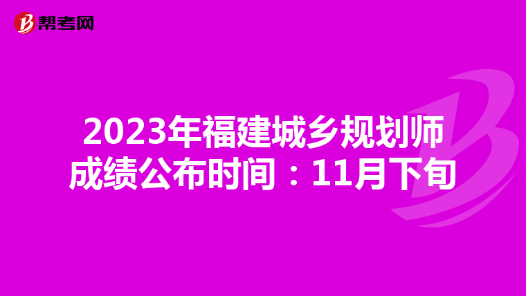 2023年福建城乡规划师成绩公布时间：11月下旬