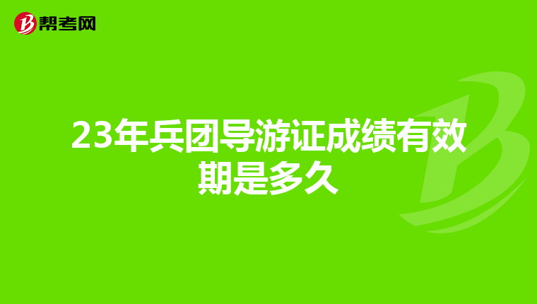 23年兵团导游证成绩有效期是多久