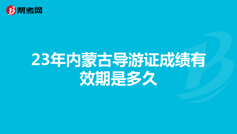 23年内蒙古导游证成绩有效期是多久