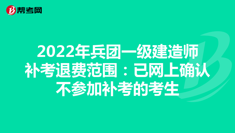 2022年兵团一级建造师补考退费范围：已网上确认不参加补考的考生