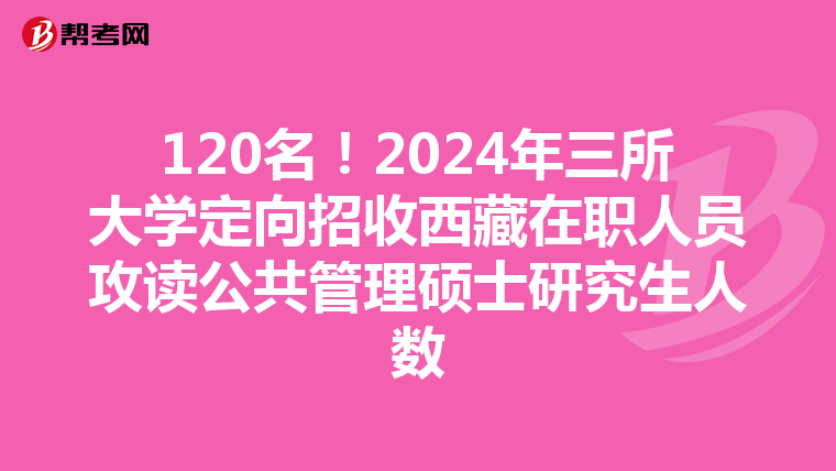 120名！2024年三所大学定向招收西藏在职人员攻读公共管理硕士研究生人数