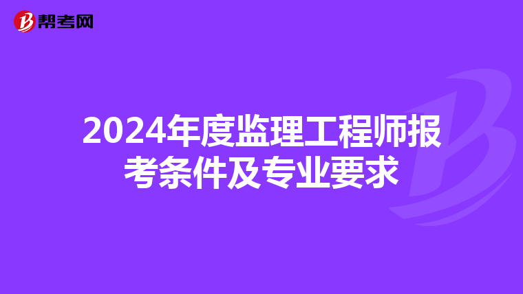 2024年度监理工程师报考条件及专业要求