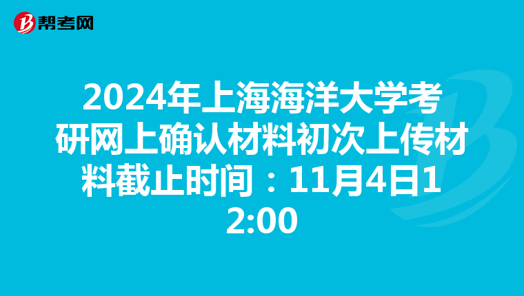 2024年上海海洋大学考研网上确认材料初次上传材料截止时间：11月4日12:00