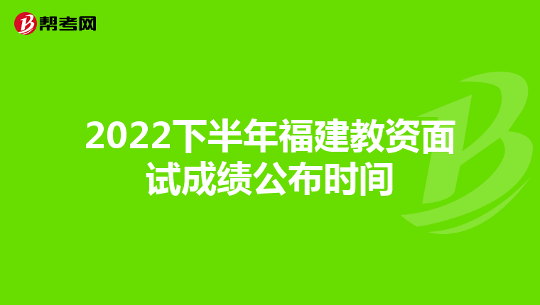 2022下半年福建教资面试成绩公布时间