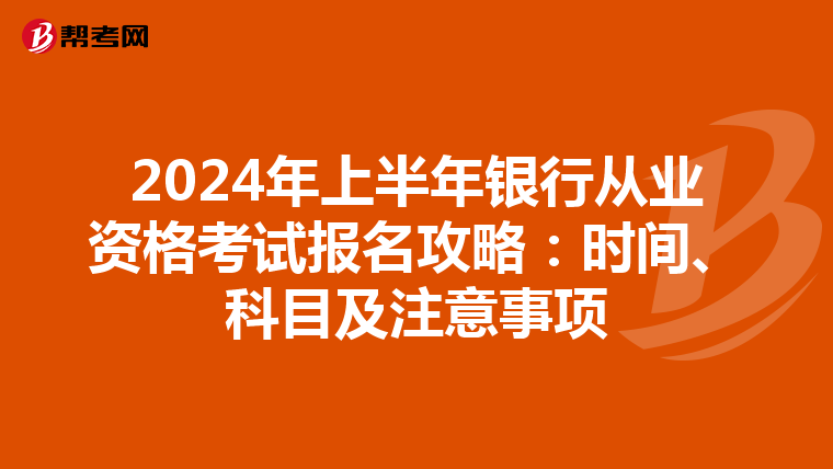2024年上半年银行从业资格考试报名攻略：时间、科目及注意事项