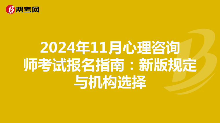 2024年11月心理咨询师考试报名指南：新版规定与机构选择