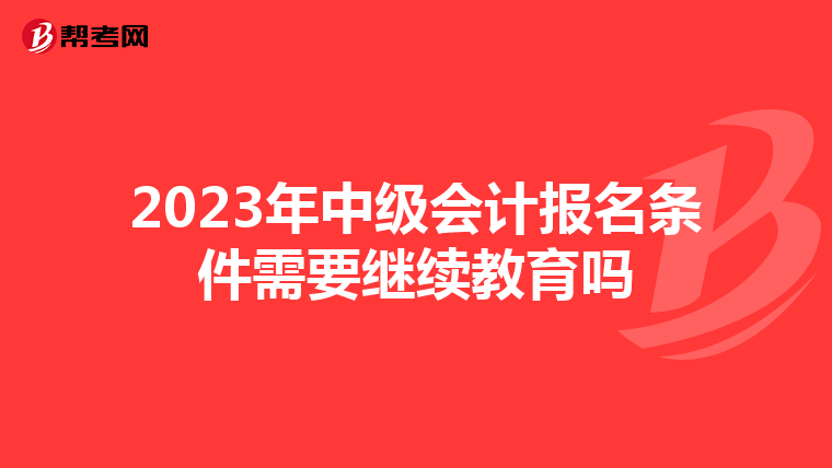 2023年中級會計報名條件需要繼續(xù)教育嗎