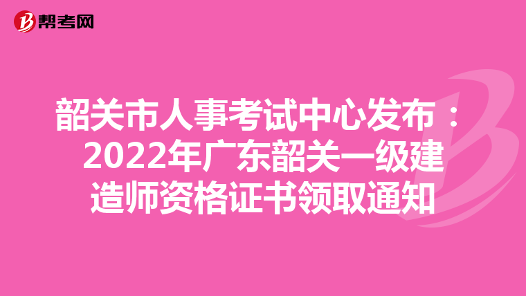 韶关市人事考试中心发布：2022年广东韶关一级建造师资格证书领取通知