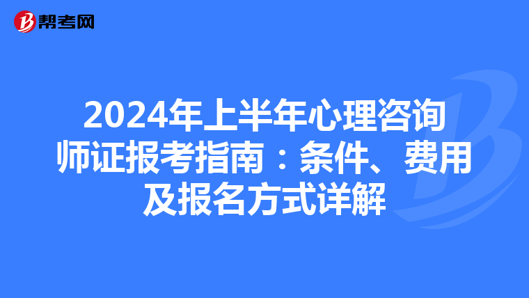 2024年上半年心理咨询师证报考指南：条件、费用及报名方式详解