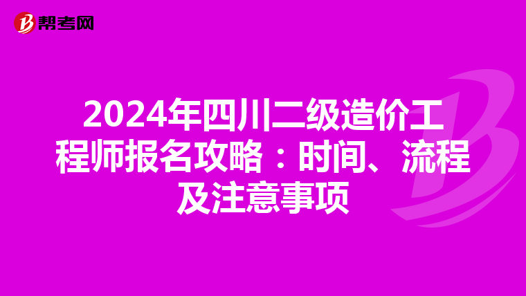 2024年四川二级造价工程师报名攻略：时间、流程及注意事项
