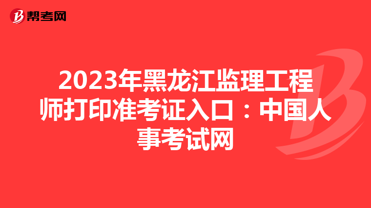2023年黑龙江监理工程师打印准考证入口：中国人事考试网