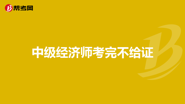 中級經(jīng)濟(jì)師考完不給證