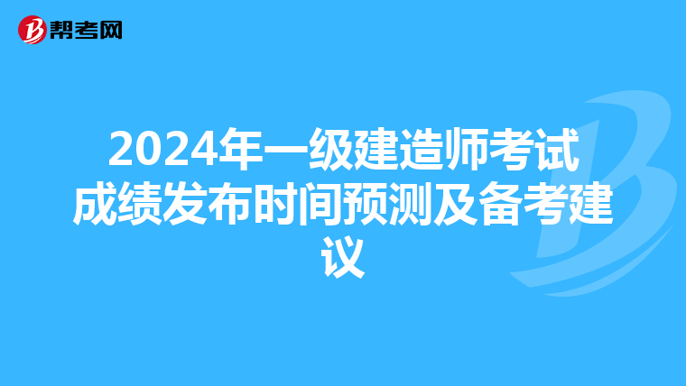 2024年一级建造师考试成绩发布时间预测及备考建议