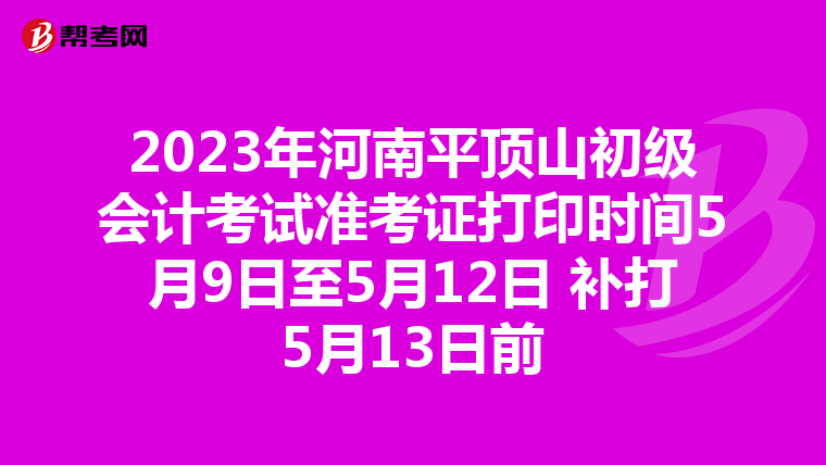 2023年河南平顶山初级会计考试准考证打印时间5月9日至5月12日 补打5月13日前