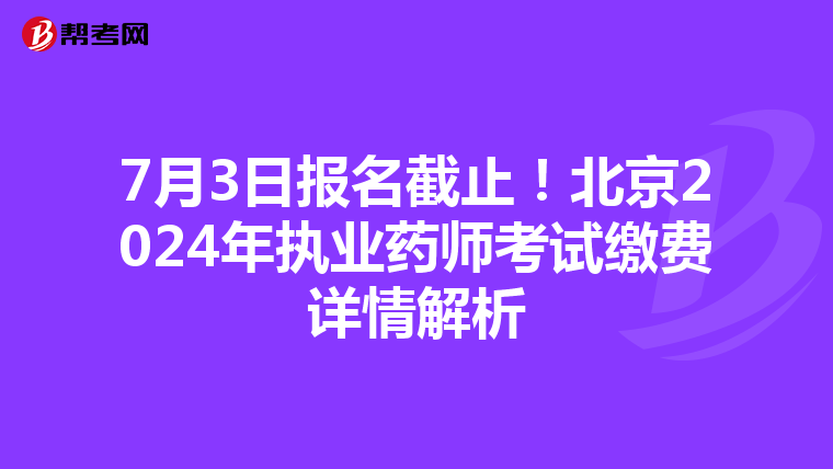 7月3日报名截止！北京2024年执业药师考试缴费详情解析