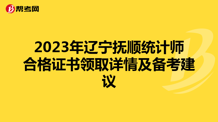 2023年辽宁抚顺统计师合格证书领取详情及备考建议