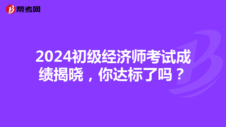 2024初级经济师考试成绩揭晓，你达标了吗？