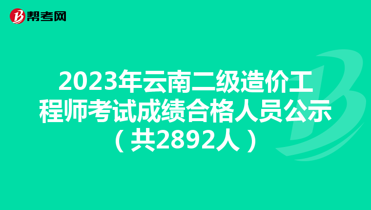 2023年云南二级造价工程师考试成绩合格人员公示（共2892人）