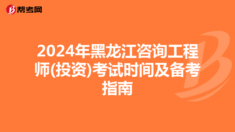 2024年黑龙江咨询工程师(投资)考试时间及备考指南