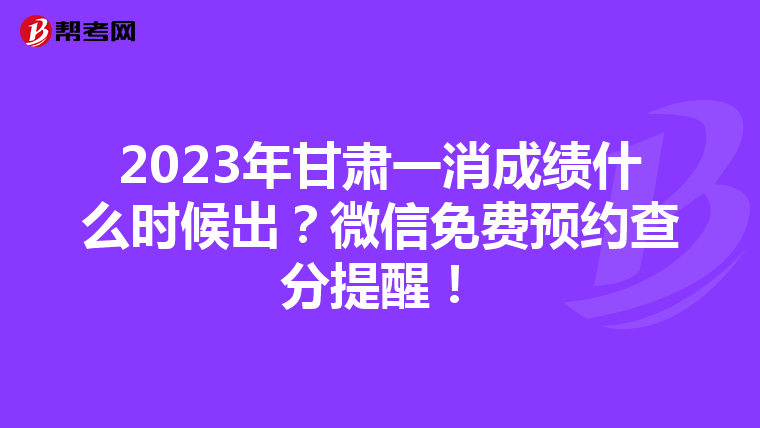 2023年甘肃一消成绩什么时候出？微信免费预约查分提醒！