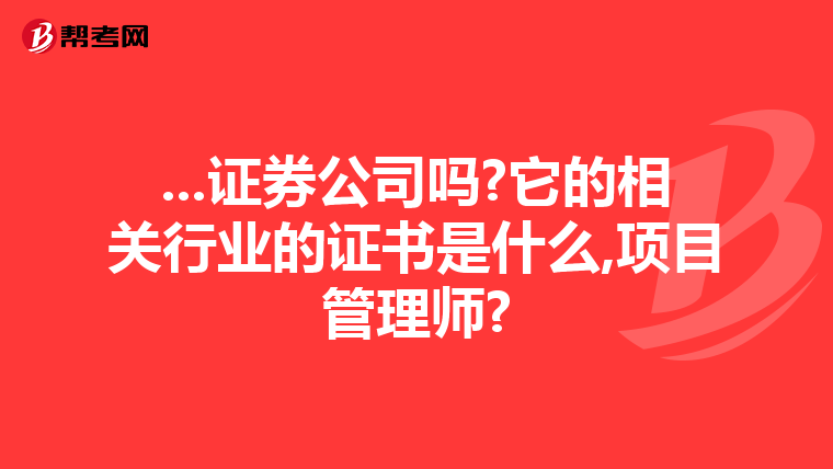 ...证券公司吗?它的相关行业的证书是什么,项目管理师?