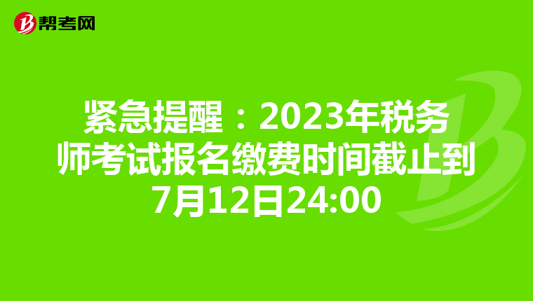 紧急提醒:2023年税务师考试报名缴费时间截止到7月12日24:00