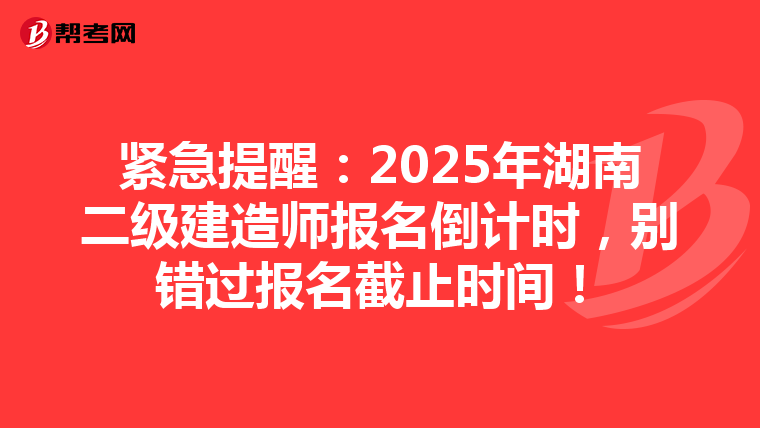 紧急提醒：2025年湖南二级建造师报名倒计时，别错过报名截止时间！