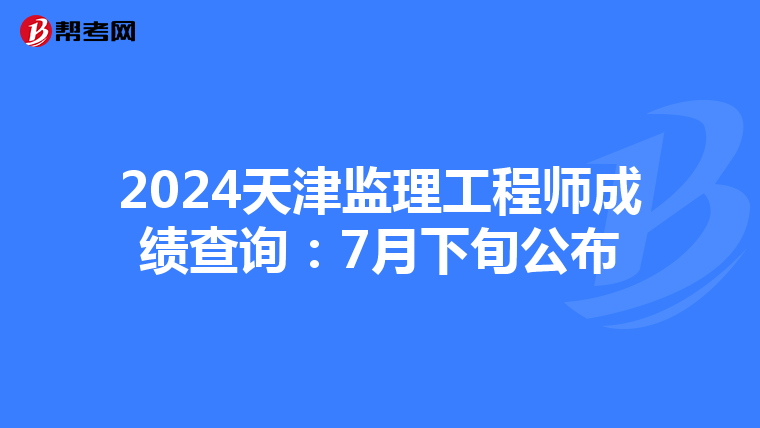 2024天津监理工程师成绩查询：7月下旬公布