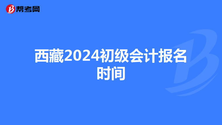 西藏2024初級(jí)會(huì)計(jì)報(bào)名時(shí)間