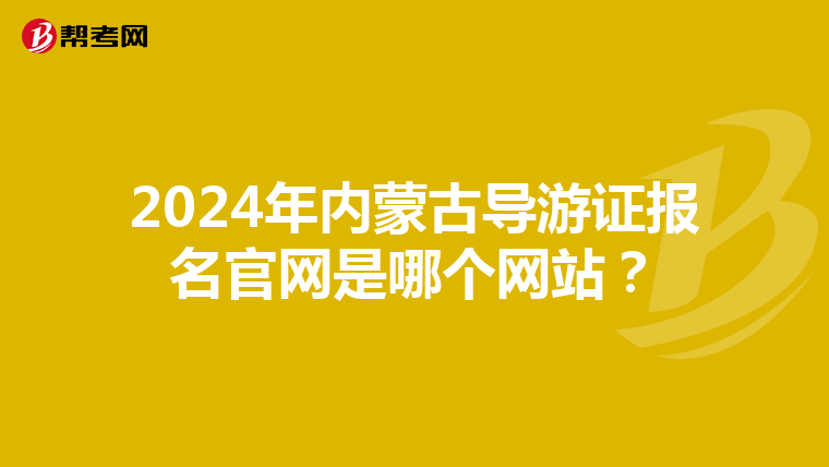 2024年内蒙古导游证报名官网是哪个网站？