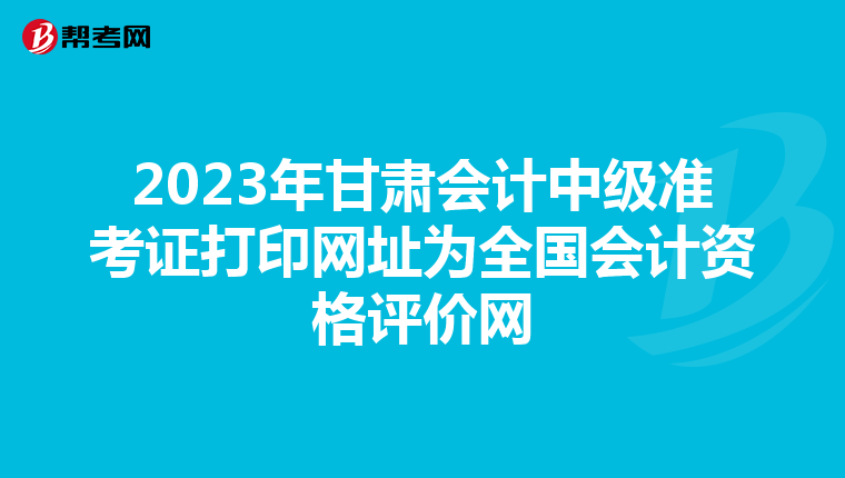 2023年甘肃会计中级准考证打印网址为全国会计资格评价网