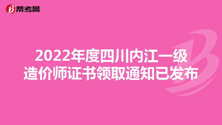 2022年度四川内江一级造价师证书领取通知已发布