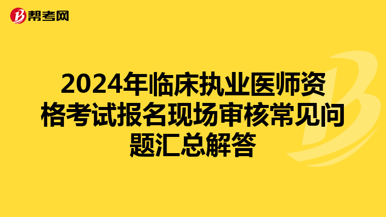 2024年临床执业医师资格考试报名现场审核常见问题汇总解答